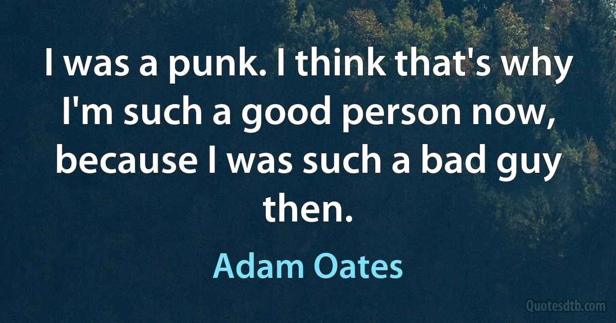 I was a punk. I think that's why I'm such a good person now, because I was such a bad guy then. (Adam Oates)