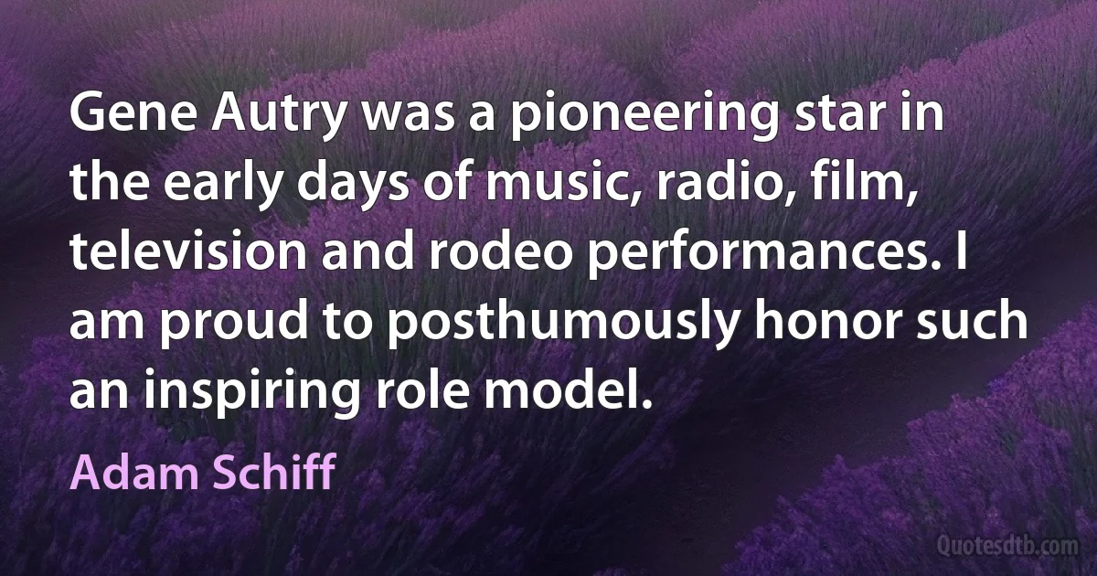 Gene Autry was a pioneering star in the early days of music, radio, film, television and rodeo performances. I am proud to posthumously honor such an inspiring role model. (Adam Schiff)