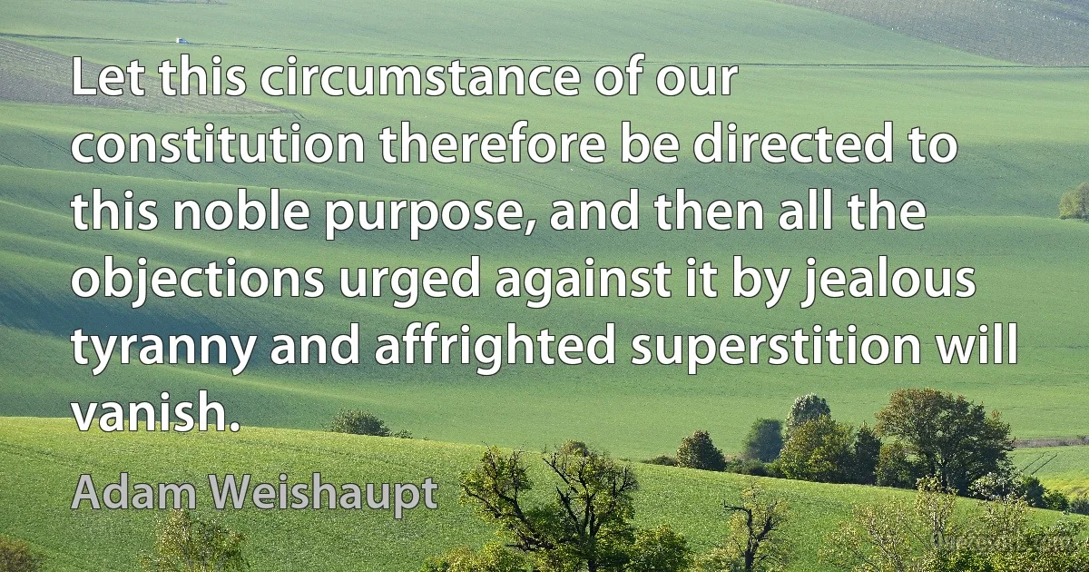 Let this circumstance of our constitution therefore be directed to this noble purpose, and then all the objections urged against it by jealous tyranny and affrighted superstition will vanish. (Adam Weishaupt)