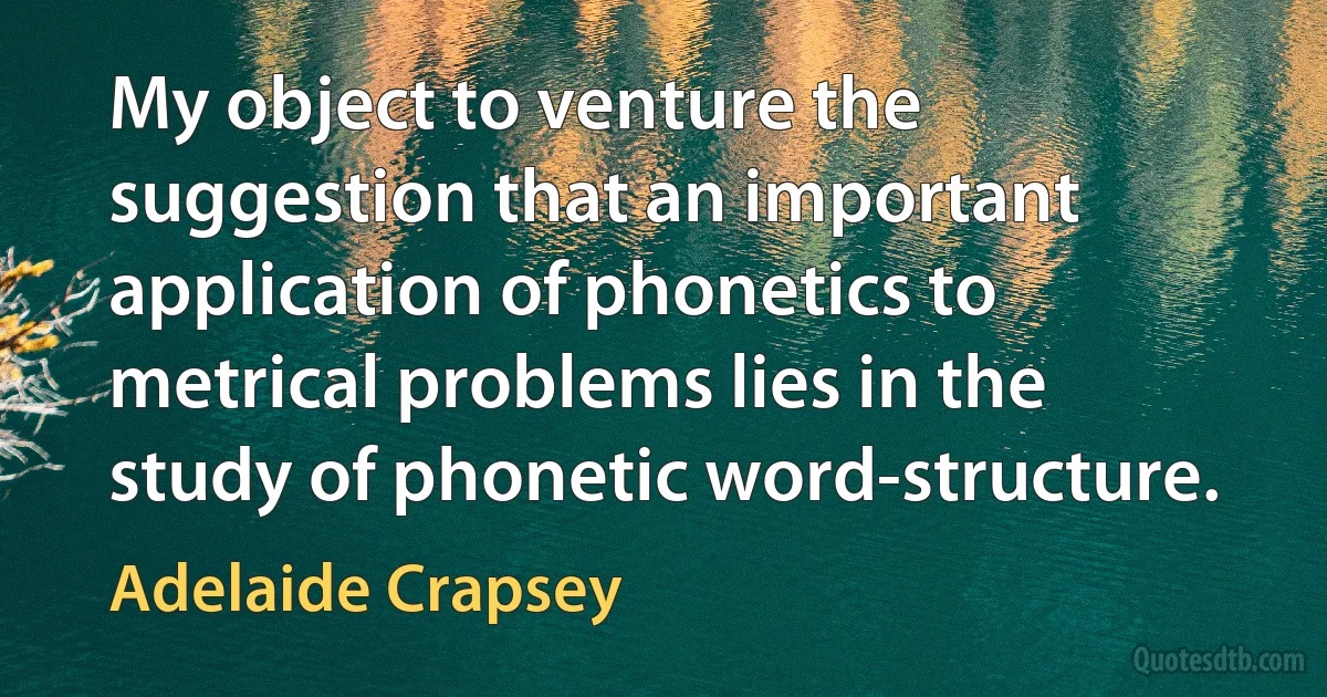 My object to venture the suggestion that an important application of phonetics to metrical problems lies in the study of phonetic word-structure. (Adelaide Crapsey)