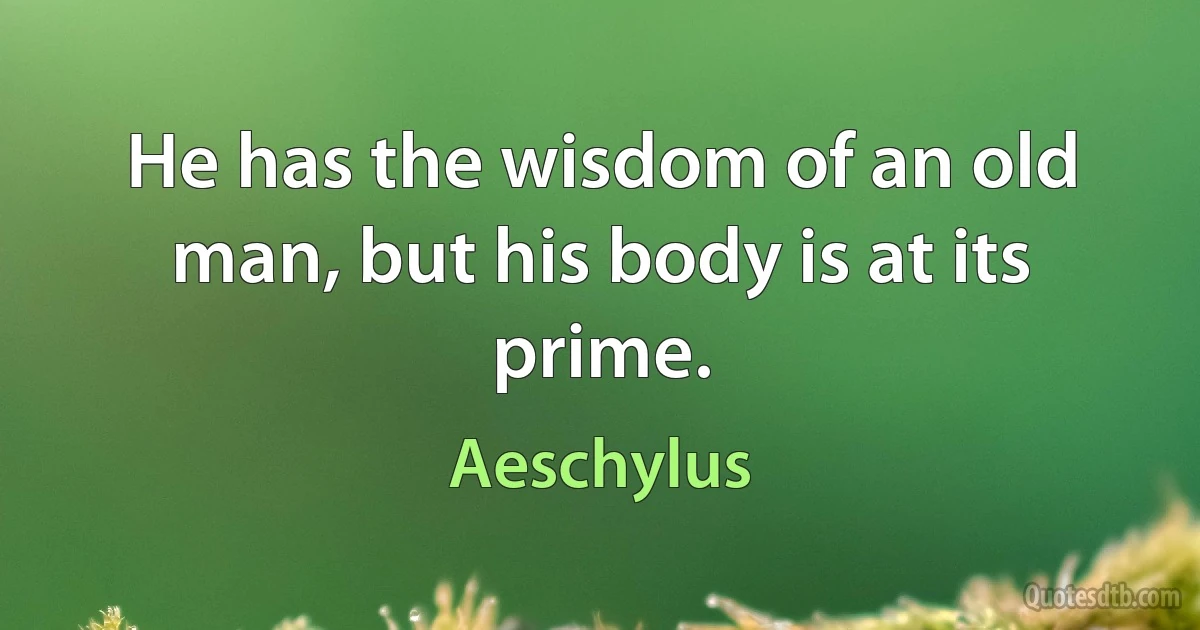 He has the wisdom of an old man, but his body is at its prime. (Aeschylus)