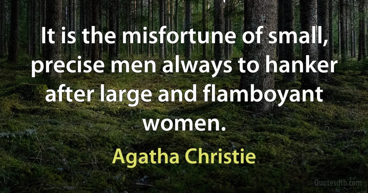 It is the misfortune of small, precise men always to hanker after large and flamboyant women. (Agatha Christie)