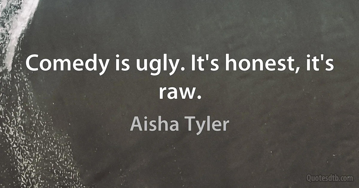 Comedy is ugly. It's honest, it's raw. (Aisha Tyler)