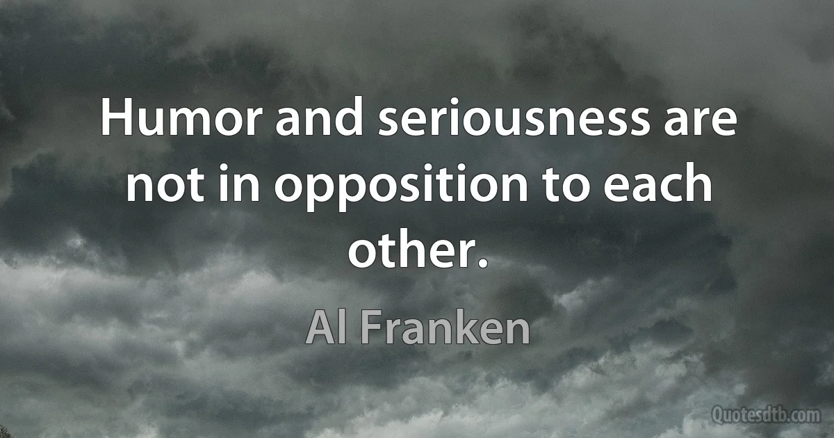 Humor and seriousness are not in opposition to each other. (Al Franken)