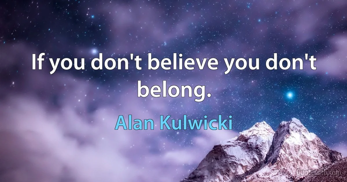 If you don't believe you don't belong. (Alan Kulwicki)