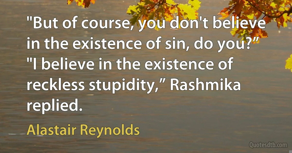 "But of course, you don't believe in the existence of sin, do you?”
"I believe in the existence of reckless stupidity,” Rashmika replied. (Alastair Reynolds)