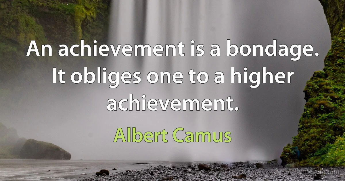 An achievement is a bondage. It obliges one to a higher achievement. (Albert Camus)