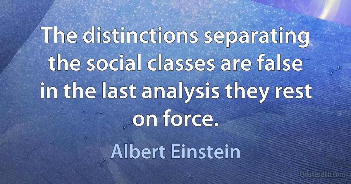 The distinctions separating the social classes are false in the last analysis they rest on force. (Albert Einstein)