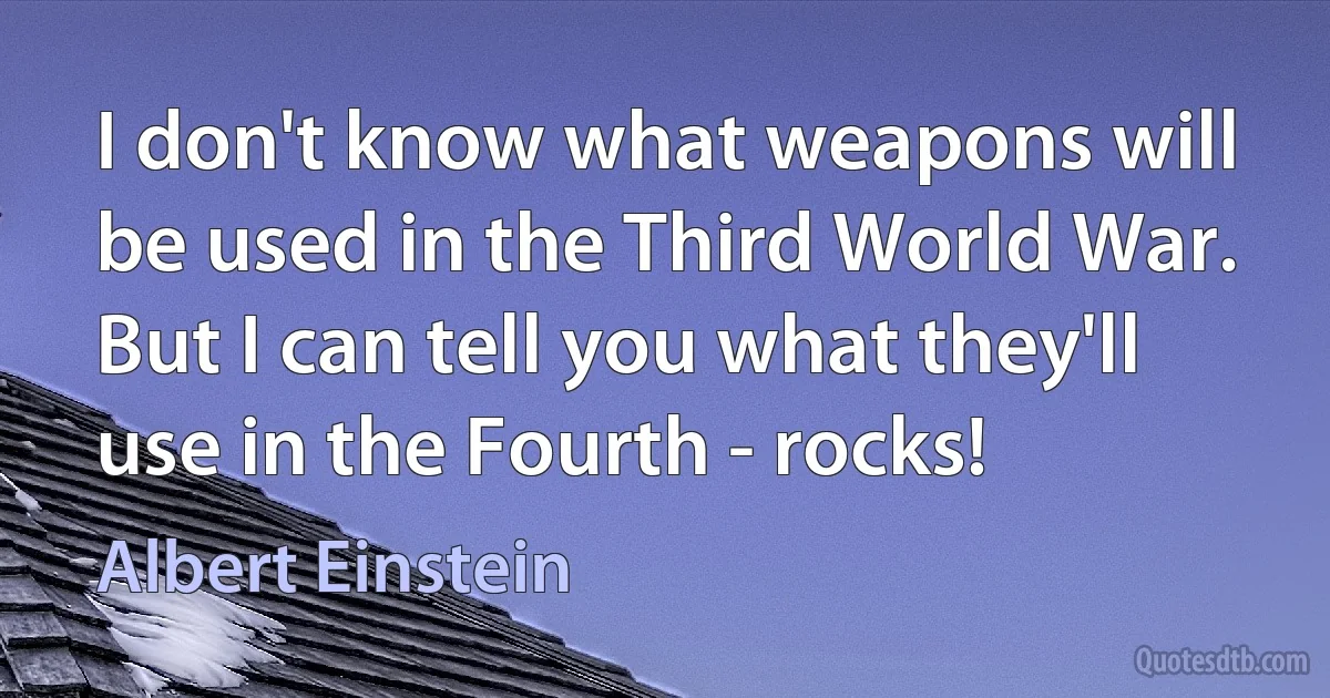 I don't know what weapons will be used in the Third World War. But I can tell you what they'll use in the Fourth - rocks! (Albert Einstein)