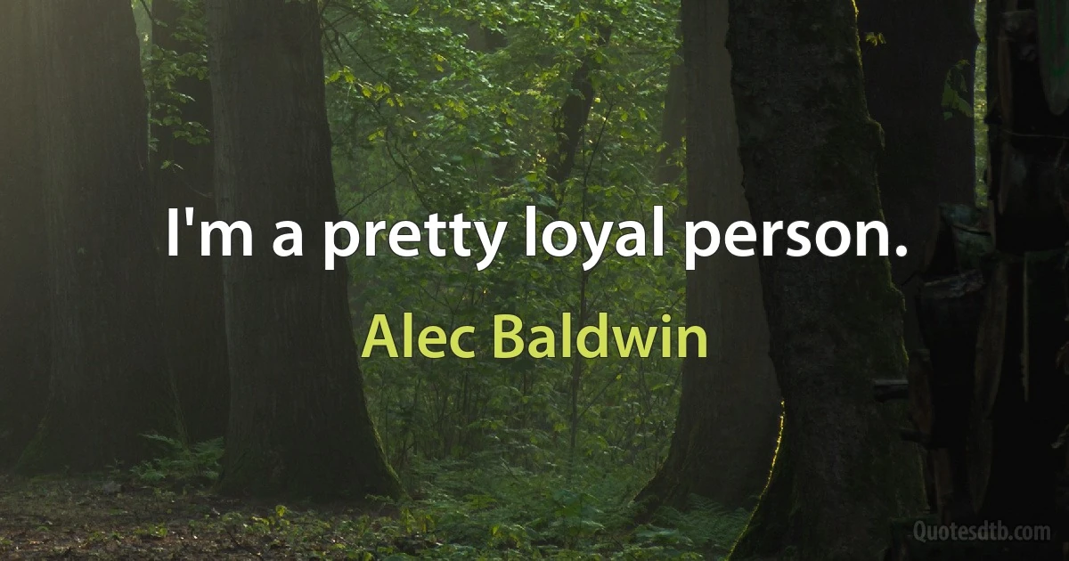 I'm a pretty loyal person. (Alec Baldwin)