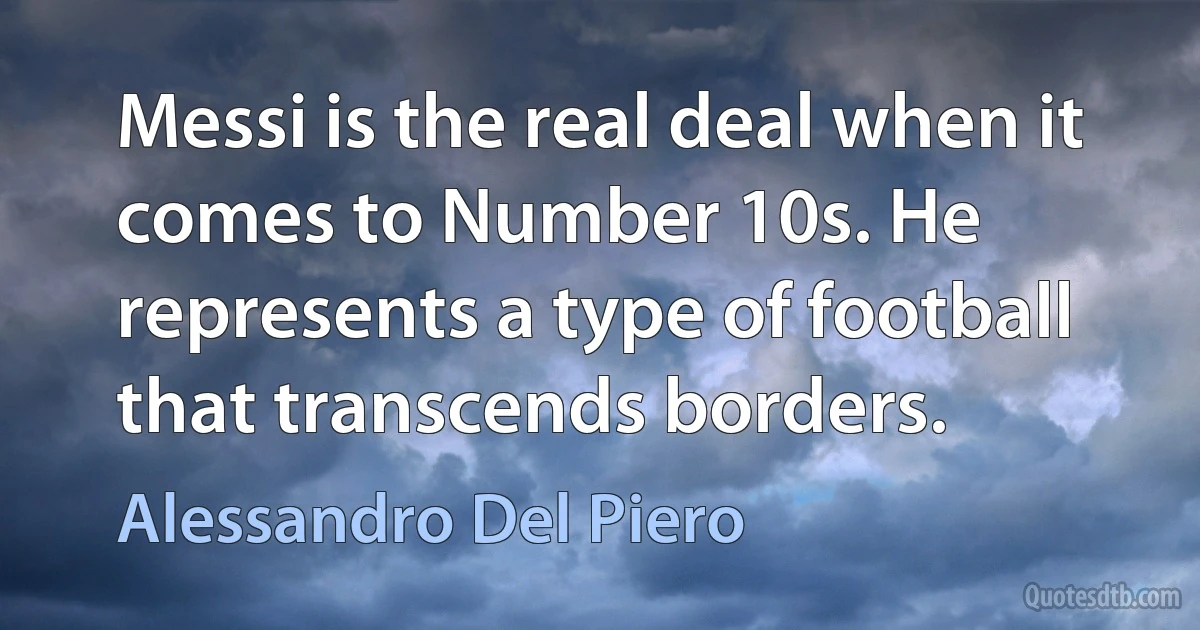 Messi is the real deal when it comes to Number 10s. He represents a type of football that transcends borders. (Alessandro Del Piero)