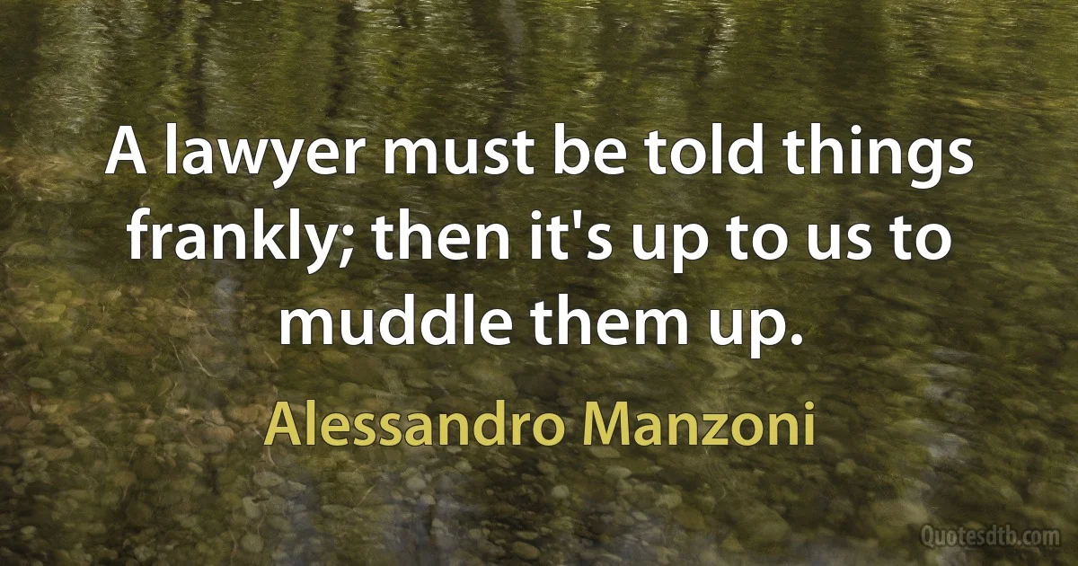 A lawyer must be told things frankly; then it's up to us to muddle them up. (Alessandro Manzoni)