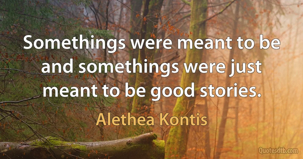 Somethings were meant to be and somethings were just meant to be good stories. (Alethea Kontis)