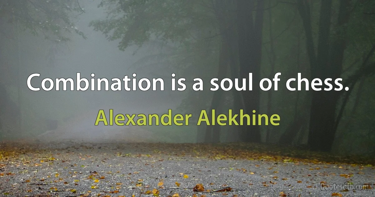 Combination is a soul of chess. (Alexander Alekhine)