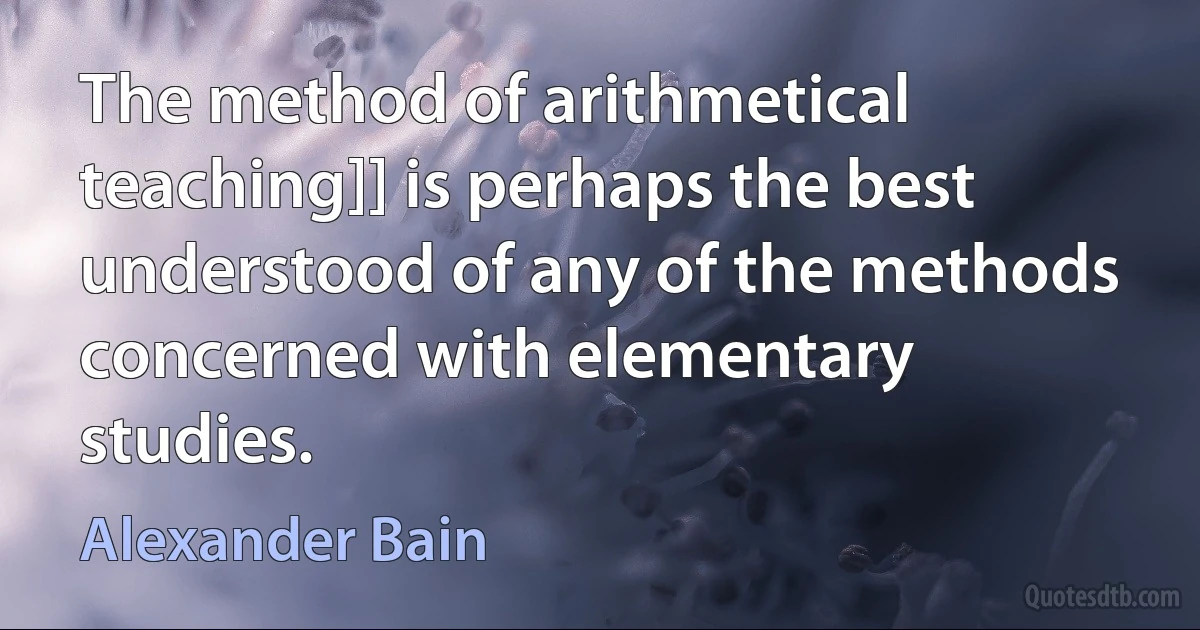 The method of arithmetical teaching]] is perhaps the best understood of any of the methods concerned with elementary studies. (Alexander Bain)