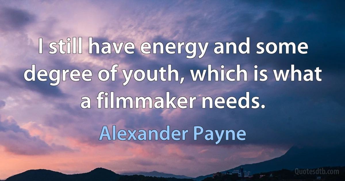 I still have energy and some degree of youth, which is what a filmmaker needs. (Alexander Payne)