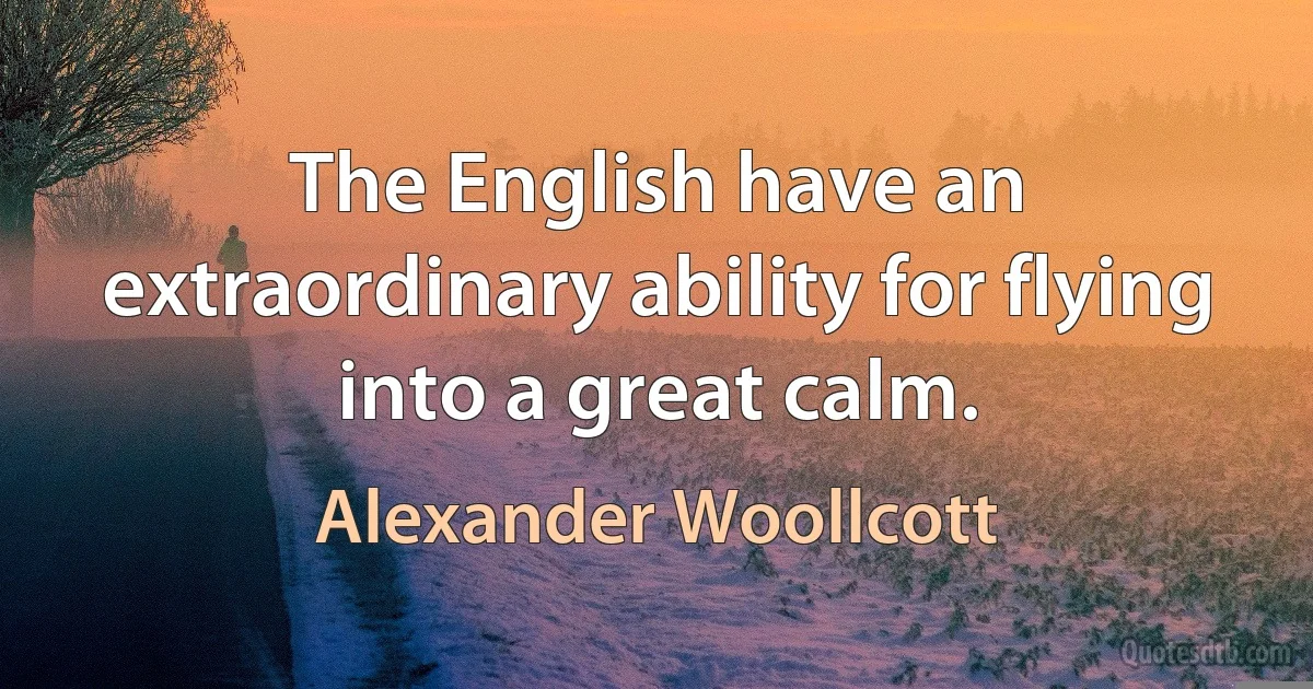 The English have an extraordinary ability for flying into a great calm. (Alexander Woollcott)