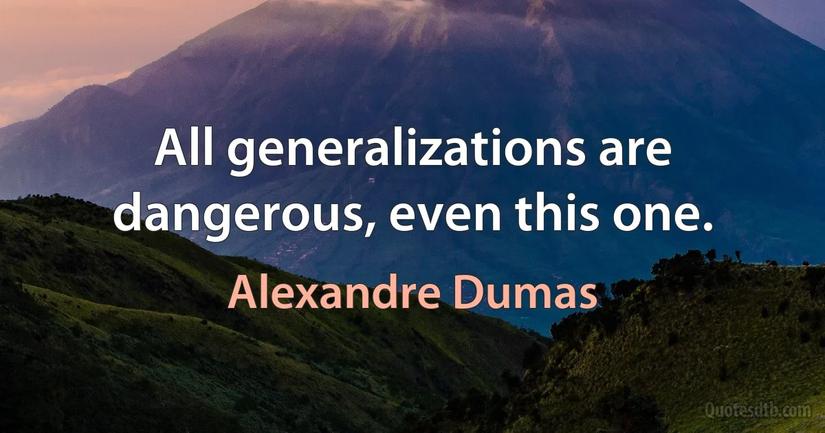 All generalizations are dangerous, even this one. (Alexandre Dumas)