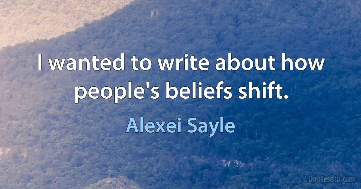 I wanted to write about how people's beliefs shift. (Alexei Sayle)