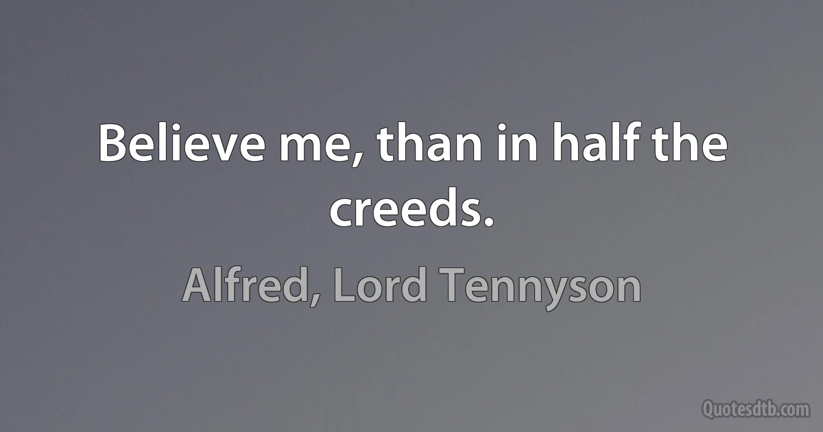 Believe me, than in half the creeds. (Alfred, Lord Tennyson)