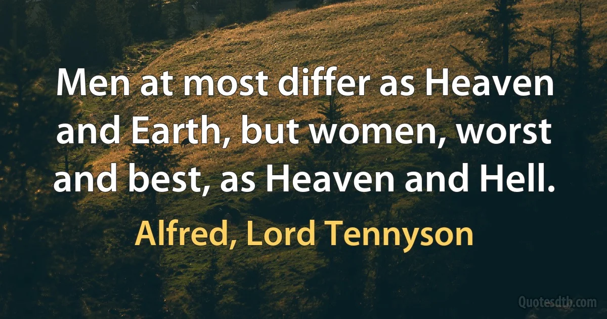 Men at most differ as Heaven and Earth, but women, worst and best, as Heaven and Hell. (Alfred, Lord Tennyson)