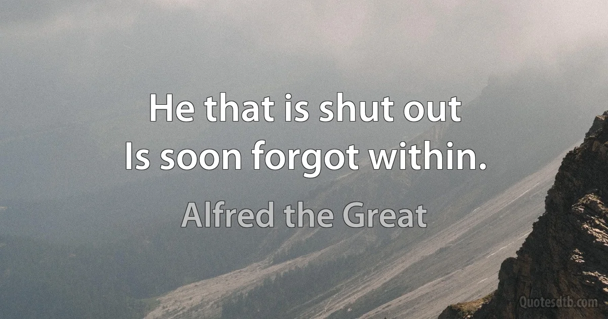 He that is shut out
Is soon forgot within. (Alfred the Great)