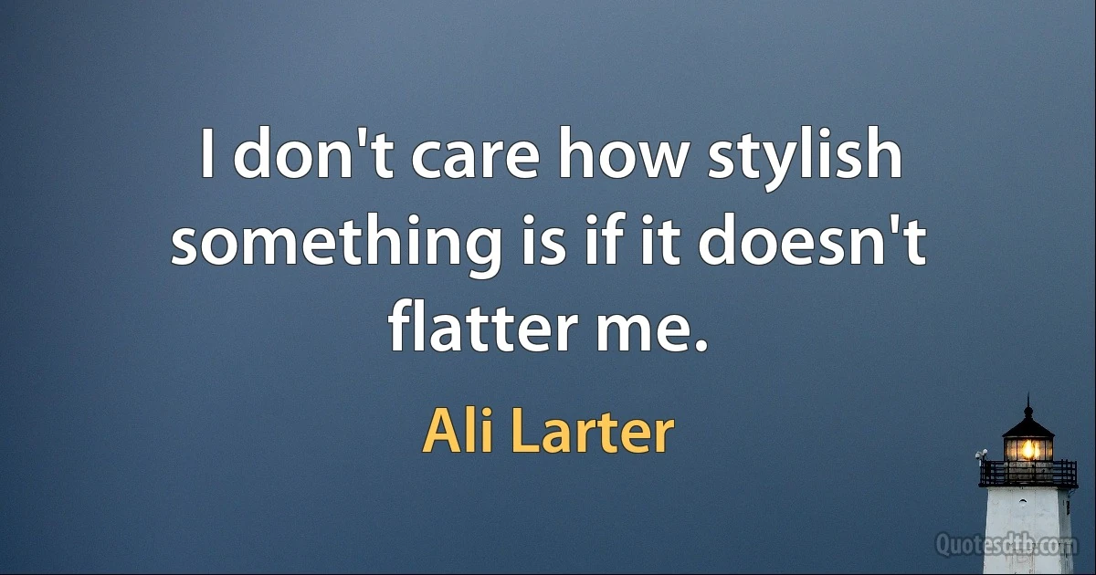 I don't care how stylish something is if it doesn't flatter me. (Ali Larter)