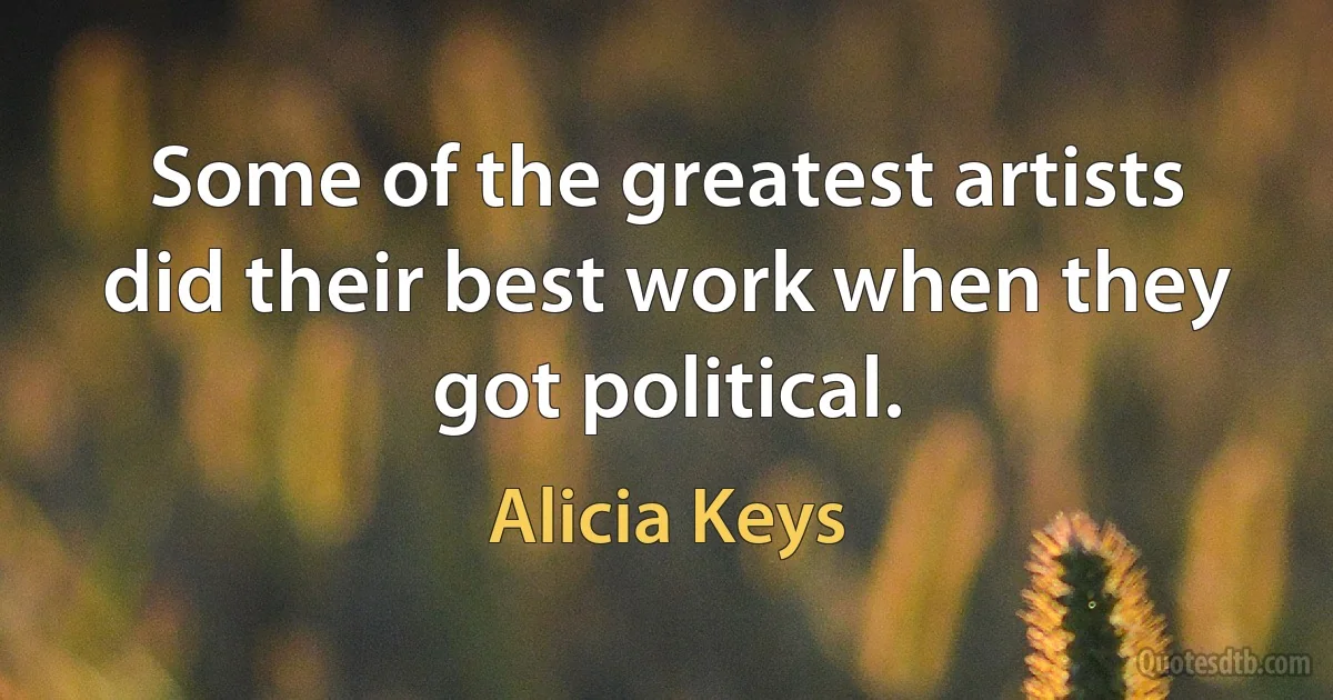 Some of the greatest artists did their best work when they got political. (Alicia Keys)