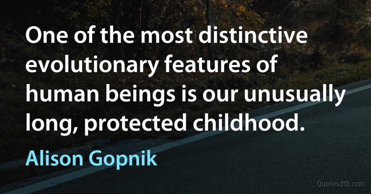 One of the most distinctive evolutionary features of human beings is our unusually long, protected childhood. (Alison Gopnik)