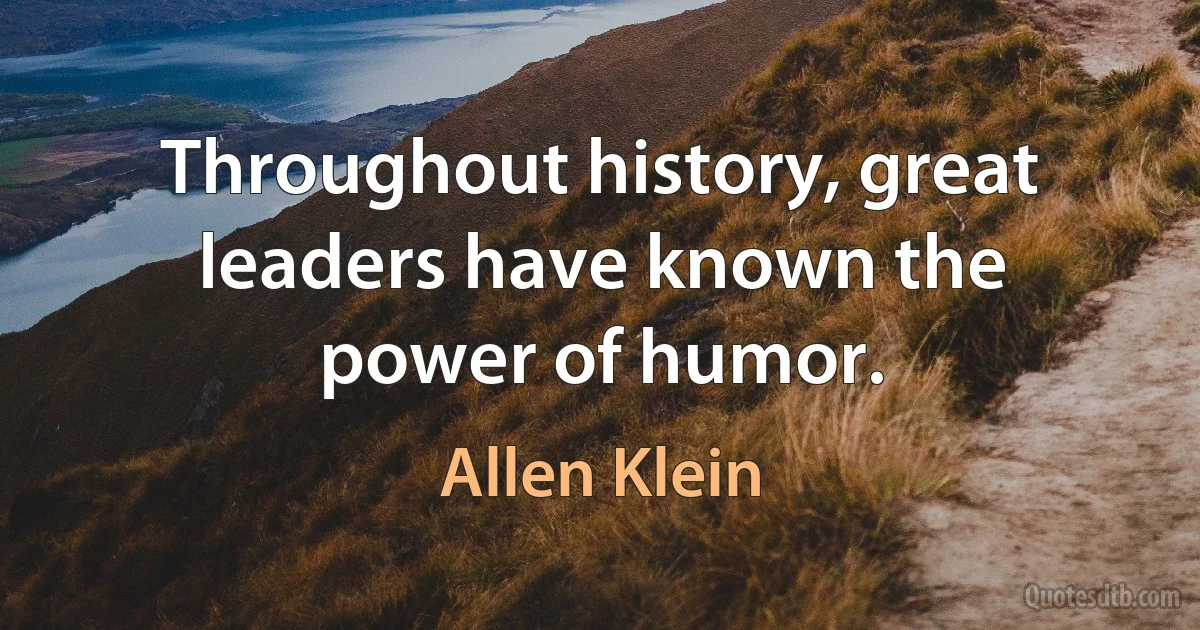 Throughout history, great leaders have known the power of humor. (Allen Klein)