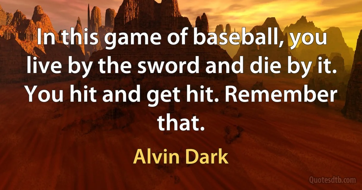 In this game of baseball, you live by the sword and die by it. You hit and get hit. Remember that. (Alvin Dark)