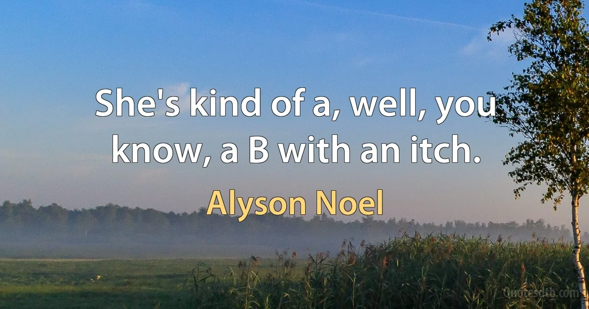 She's kind of a, well, you know, a B with an itch. (Alyson Noel)