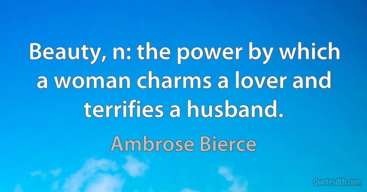 Beauty, n: the power by which a woman charms a lover and terrifies a husband. (Ambrose Bierce)