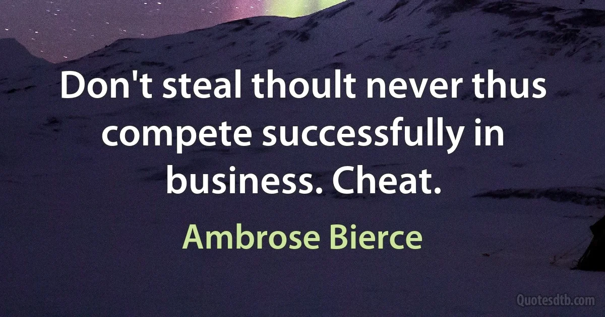 Don't steal thoult never thus compete successfully in business. Cheat. (Ambrose Bierce)