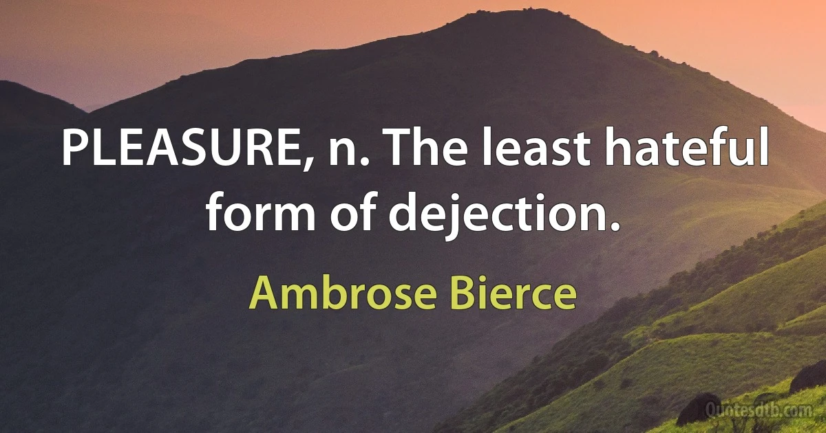 PLEASURE, n. The least hateful form of dejection. (Ambrose Bierce)