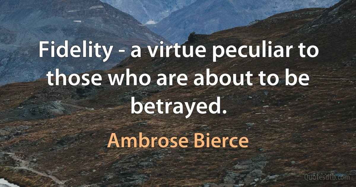 Fidelity - a virtue peculiar to those who are about to be betrayed. (Ambrose Bierce)