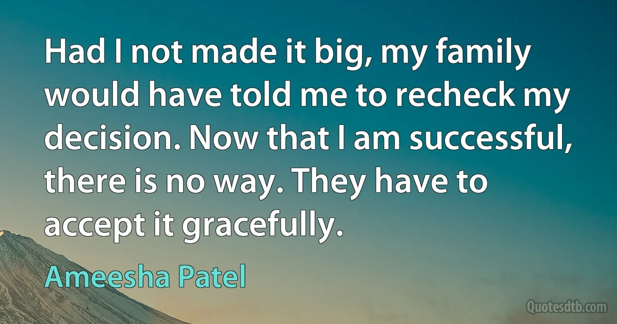 Had I not made it big, my family would have told me to recheck my decision. Now that I am successful, there is no way. They have to accept it gracefully. (Ameesha Patel)