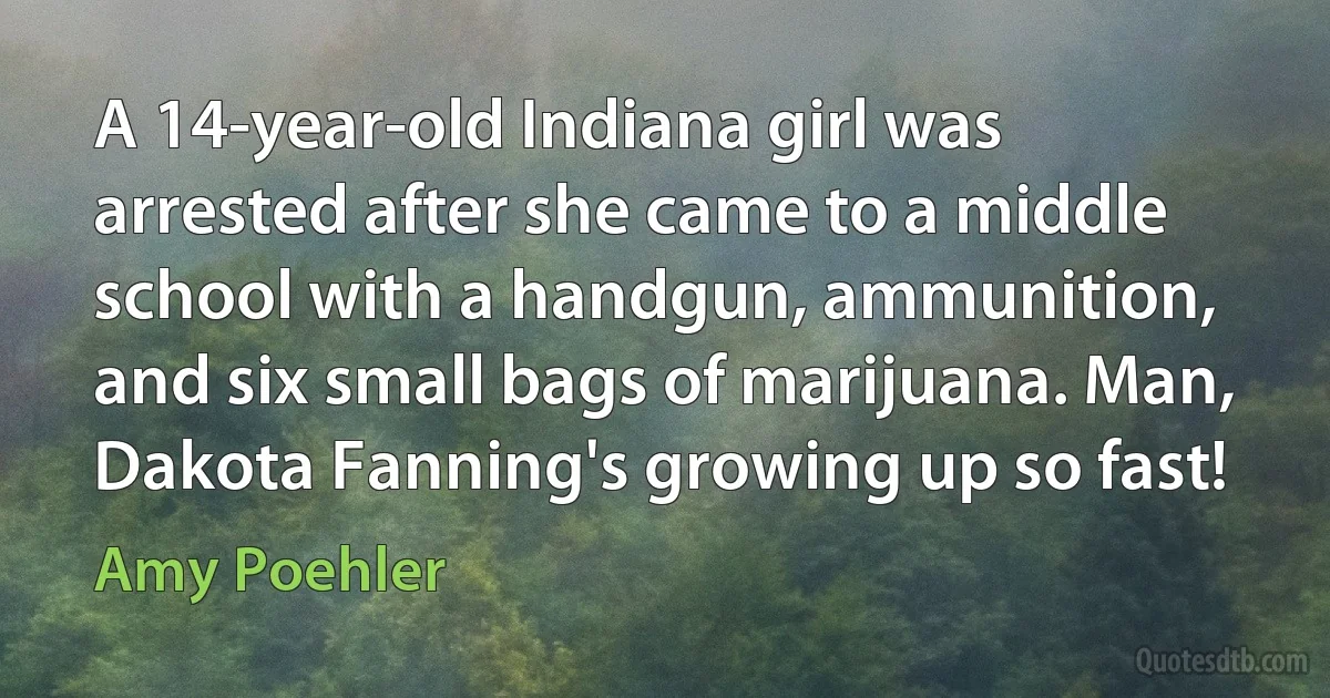 A 14-year-old Indiana girl was arrested after she came to a middle school with a handgun, ammunition, and six small bags of marijuana. Man, Dakota Fanning's growing up so fast! (Amy Poehler)