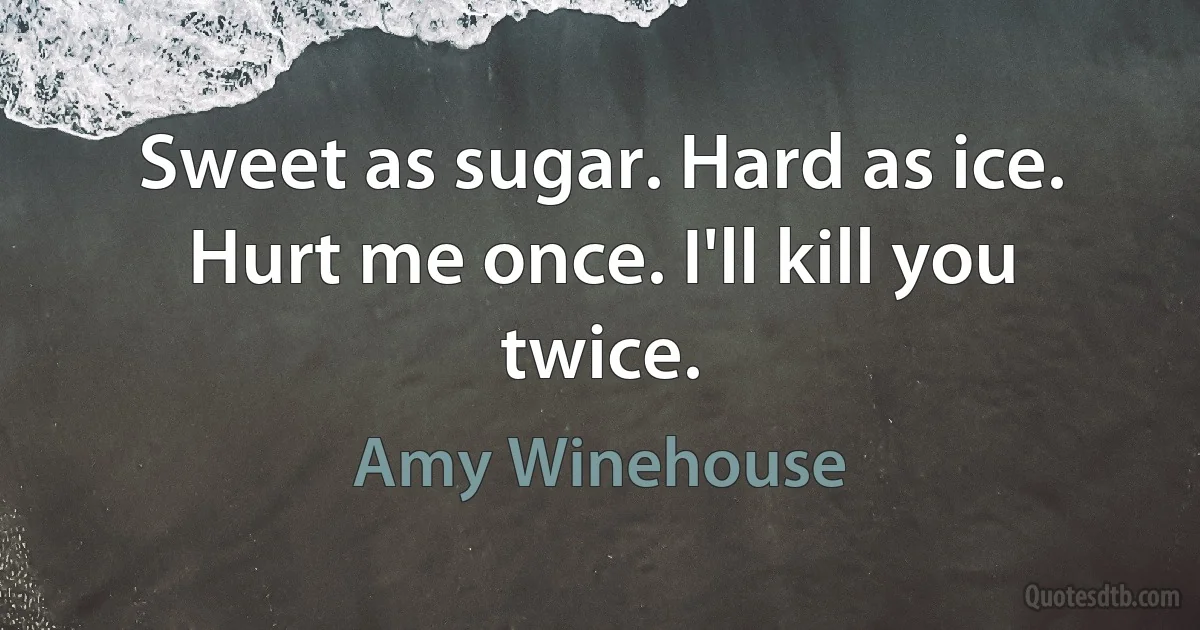 Sweet as sugar. Hard as ice. Hurt me once. I'll kill you twice. (Amy Winehouse)