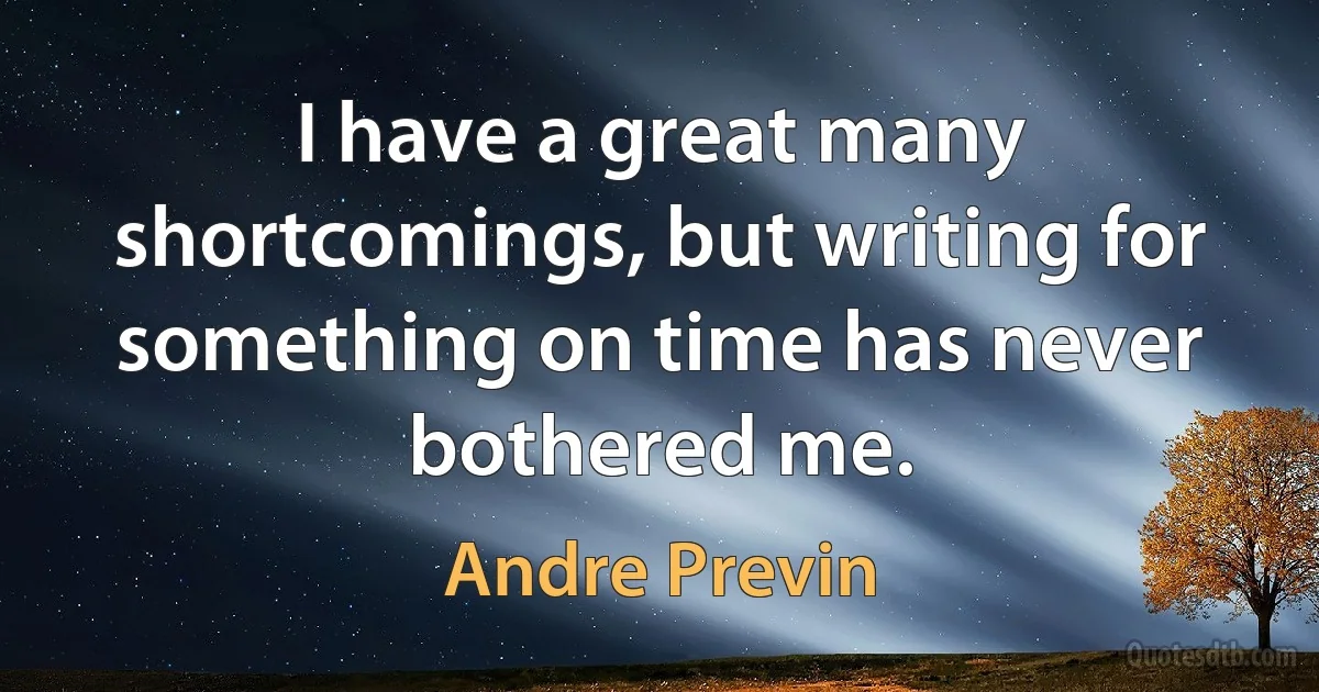 I have a great many shortcomings, but writing for something on time has never bothered me. (Andre Previn)