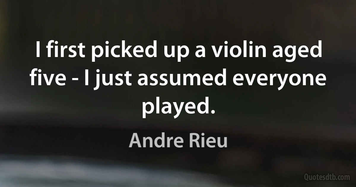 I first picked up a violin aged five - I just assumed everyone played. (Andre Rieu)