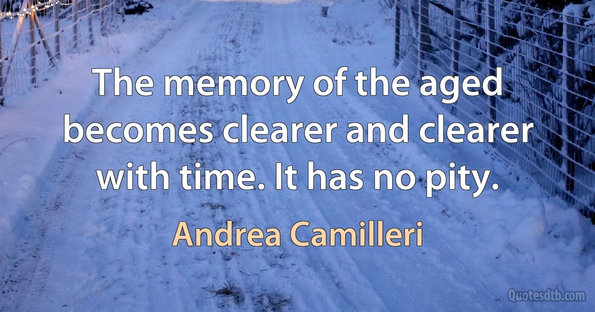 The memory of the aged becomes clearer and clearer with time. It has no pity. (Andrea Camilleri)