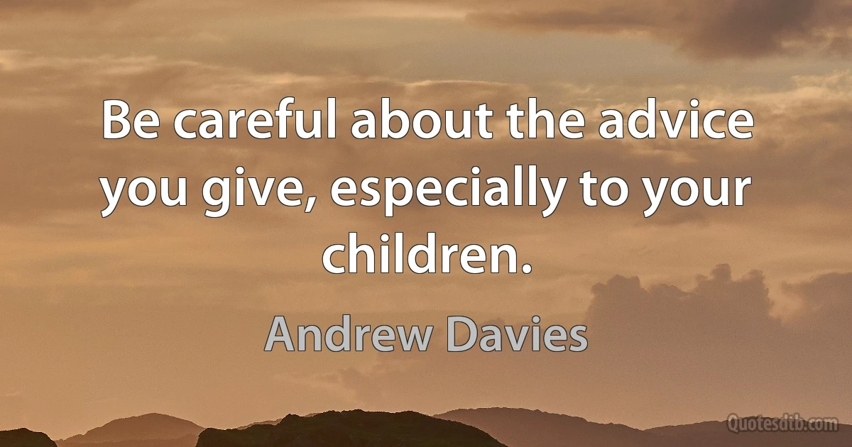 Be careful about the advice you give, especially to your children. (Andrew Davies)