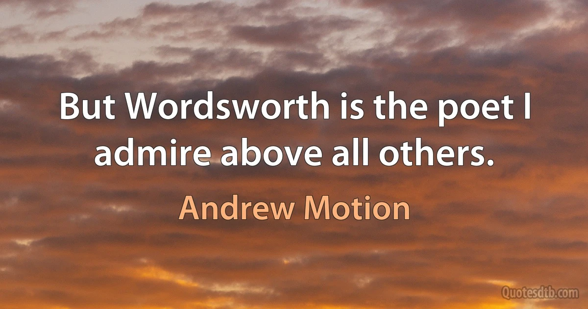 But Wordsworth is the poet I admire above all others. (Andrew Motion)