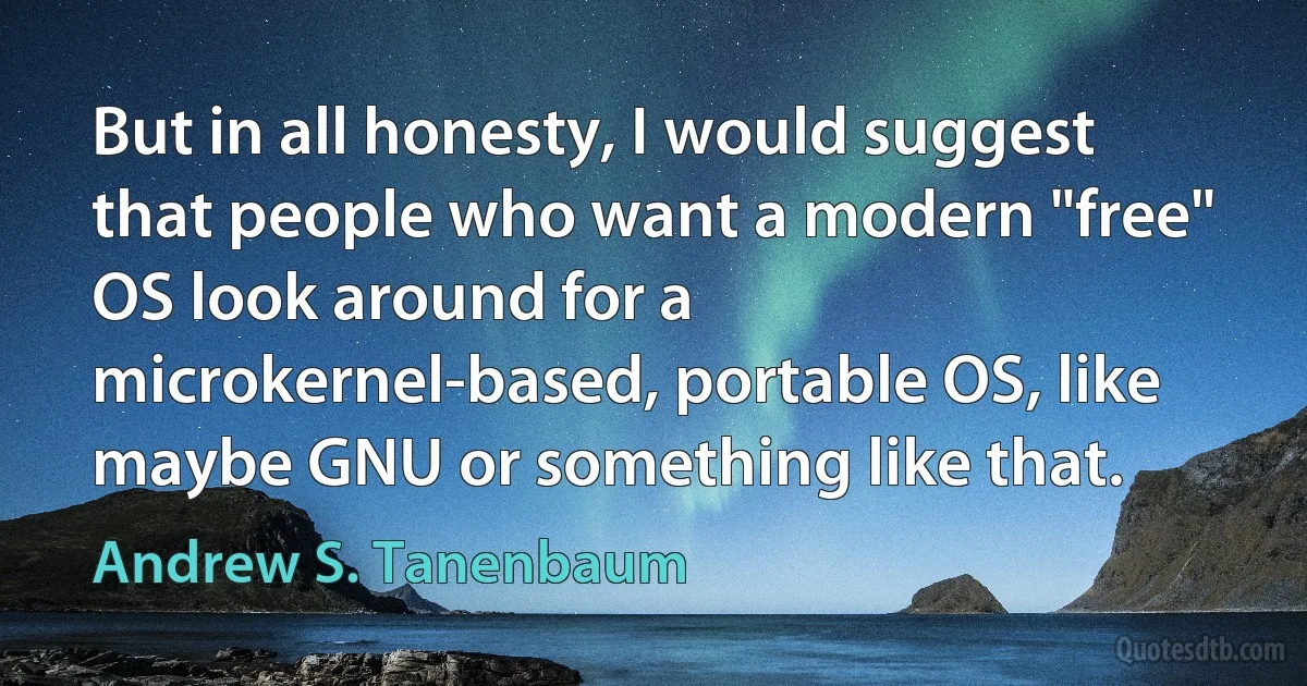 But in all honesty, I would suggest that people who want a modern "free" OS look around for a microkernel-based, portable OS, like maybe GNU or something like that. (Andrew S. Tanenbaum)