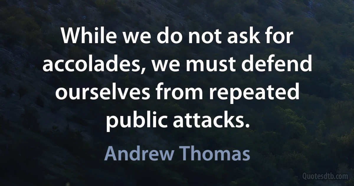 While we do not ask for accolades, we must defend ourselves from repeated public attacks. (Andrew Thomas)