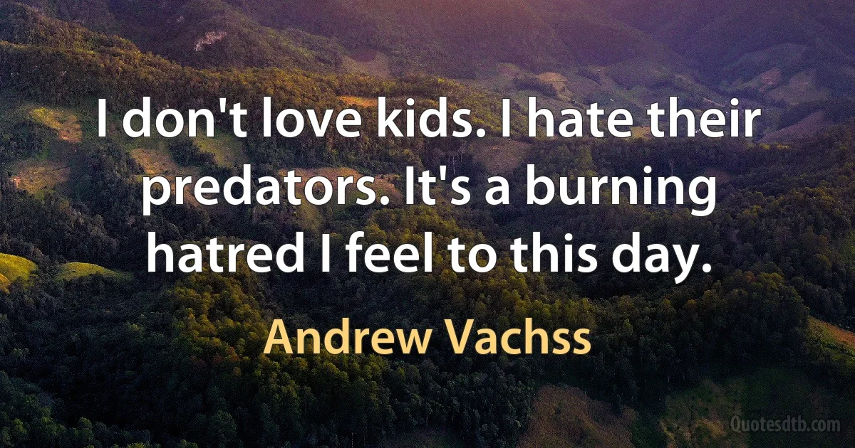 I don't love kids. I hate their predators. It's a burning hatred I feel to this day. (Andrew Vachss)