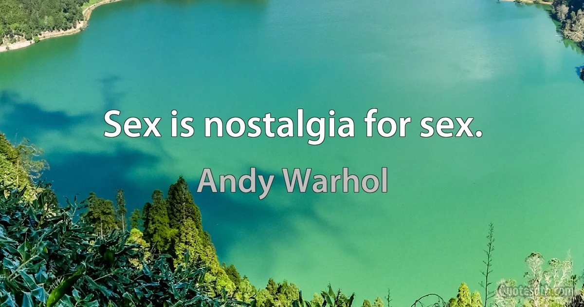 Sex is nostalgia for sex. (Andy Warhol)