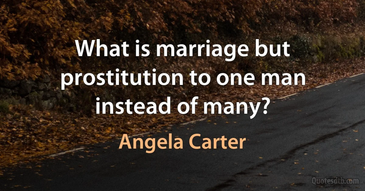 What is marriage but prostitution to one man instead of many? (Angela Carter)