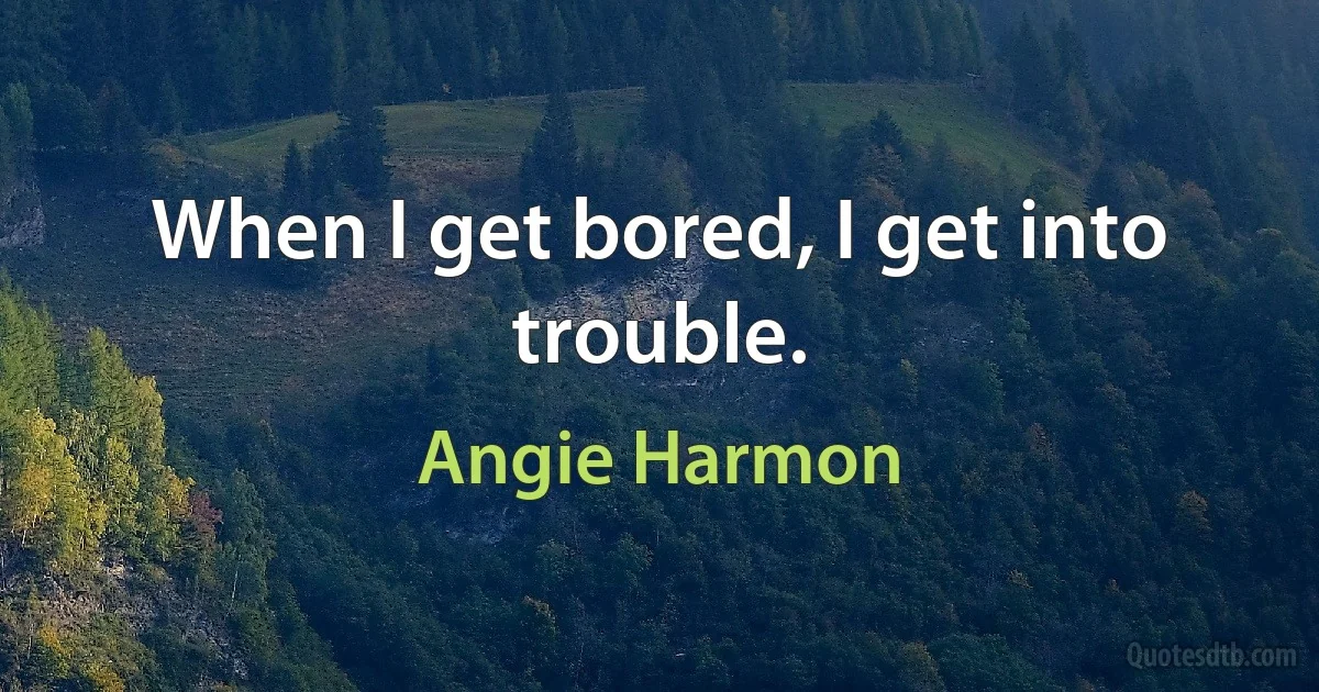 When I get bored, I get into trouble. (Angie Harmon)